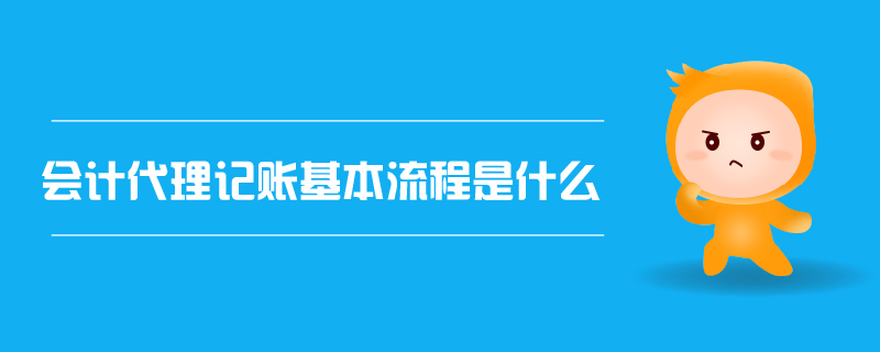會計代理記賬的基本流程是什么？代理會計記賬全解析